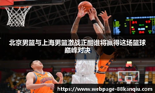 北京男篮与上海男篮激战正酣谁将赢得这场篮球巅峰对决