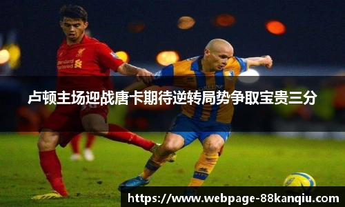 卢顿主场迎战唐卡期待逆转局势争取宝贵三分