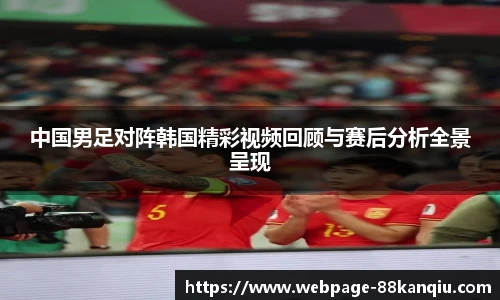 中国男足对阵韩国精彩视频回顾与赛后分析全景呈现